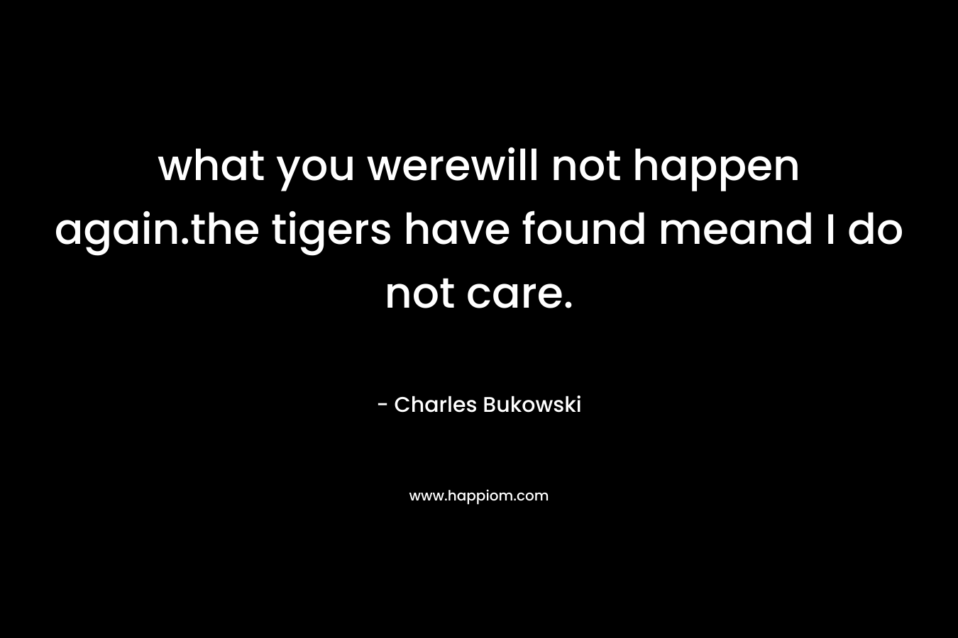 what you werewill not happen again.the tigers have found meand I do not care. – Charles Bukowski