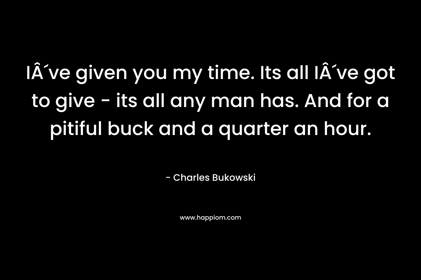 IÂ´ve given you my time. Its all IÂ´ve got to give – its all any man has. And for a pitiful buck and a quarter an hour. – Charles Bukowski