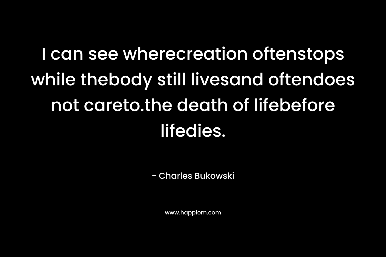 I can see wherecreation oftenstops while thebody still livesand oftendoes not careto.the death of lifebefore lifedies. – Charles Bukowski