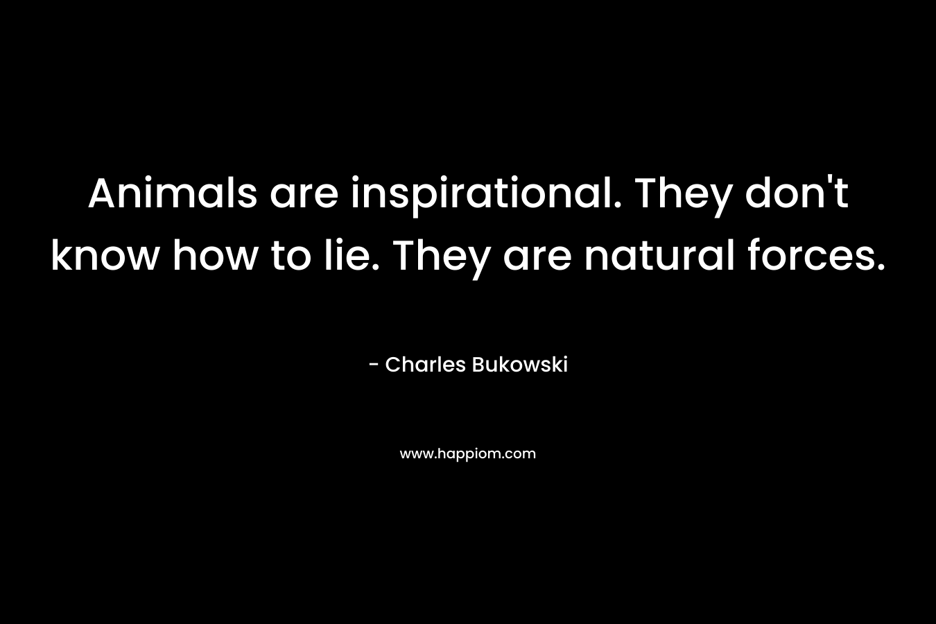 Animals are inspirational. They don’t know how to lie. They are natural forces. – Charles Bukowski