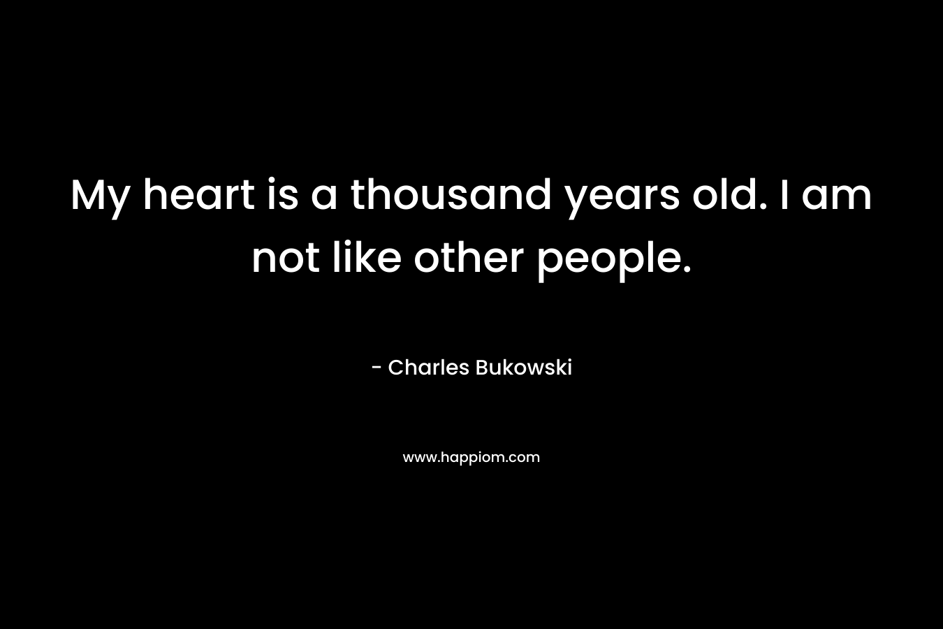 My heart is a thousand years old. I am not like other people. – Charles Bukowski