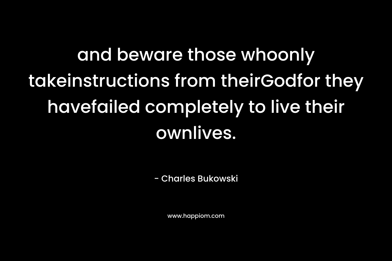 and beware those whoonly takeinstructions from theirGodfor they havefailed completely to live their ownlives. – Charles Bukowski