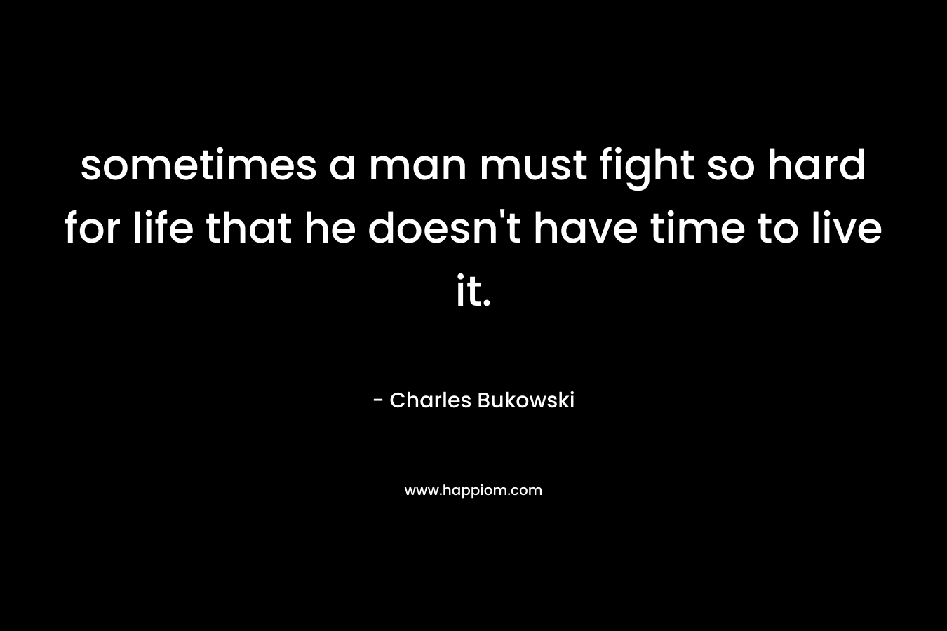 sometimes a man must fight so hard for life that he doesn't have time to live it.