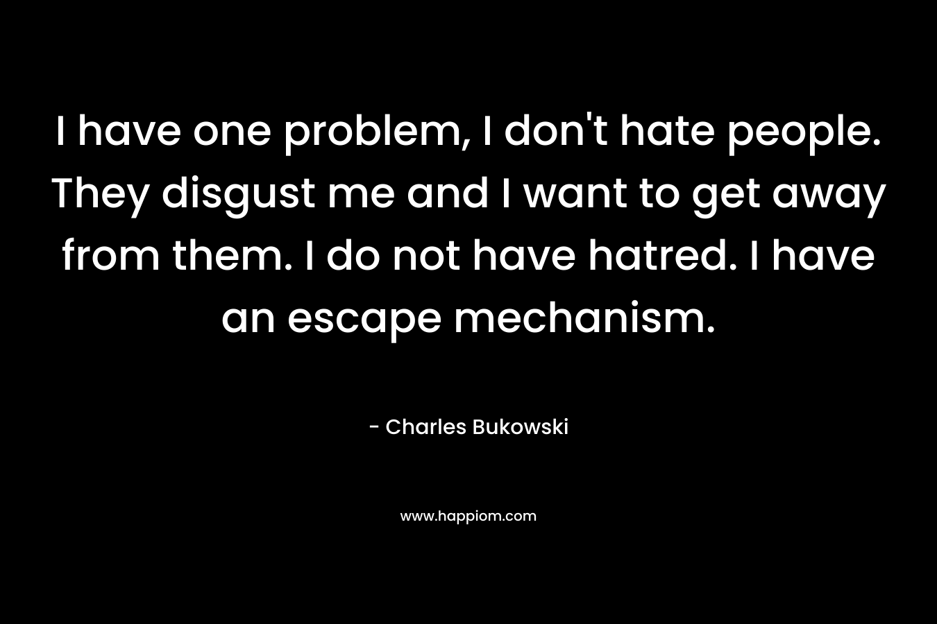I have one problem, I don't hate people. They disgust me and I want to get away from them. I do not have hatred. I have an escape mechanism.