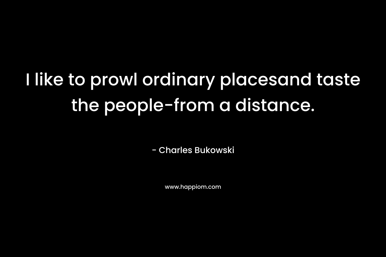 I like to prowl ordinary placesand taste the people-from a distance.
