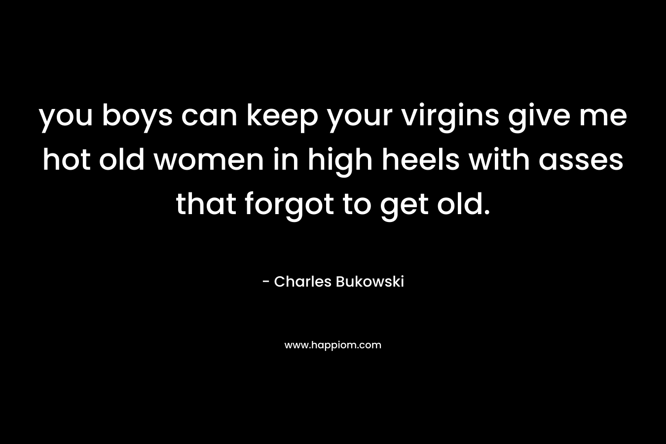 you boys can keep your virgins give me hot old women in high heels with asses that forgot to get old.