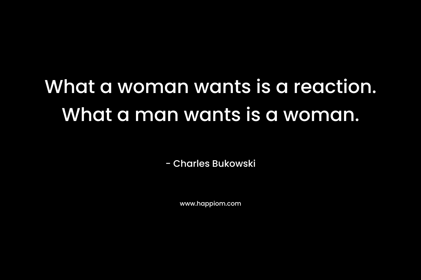 What a woman wants is a reaction. What a man wants is a woman.