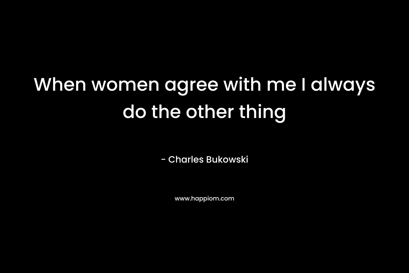 When women agree with me I always do the other thing