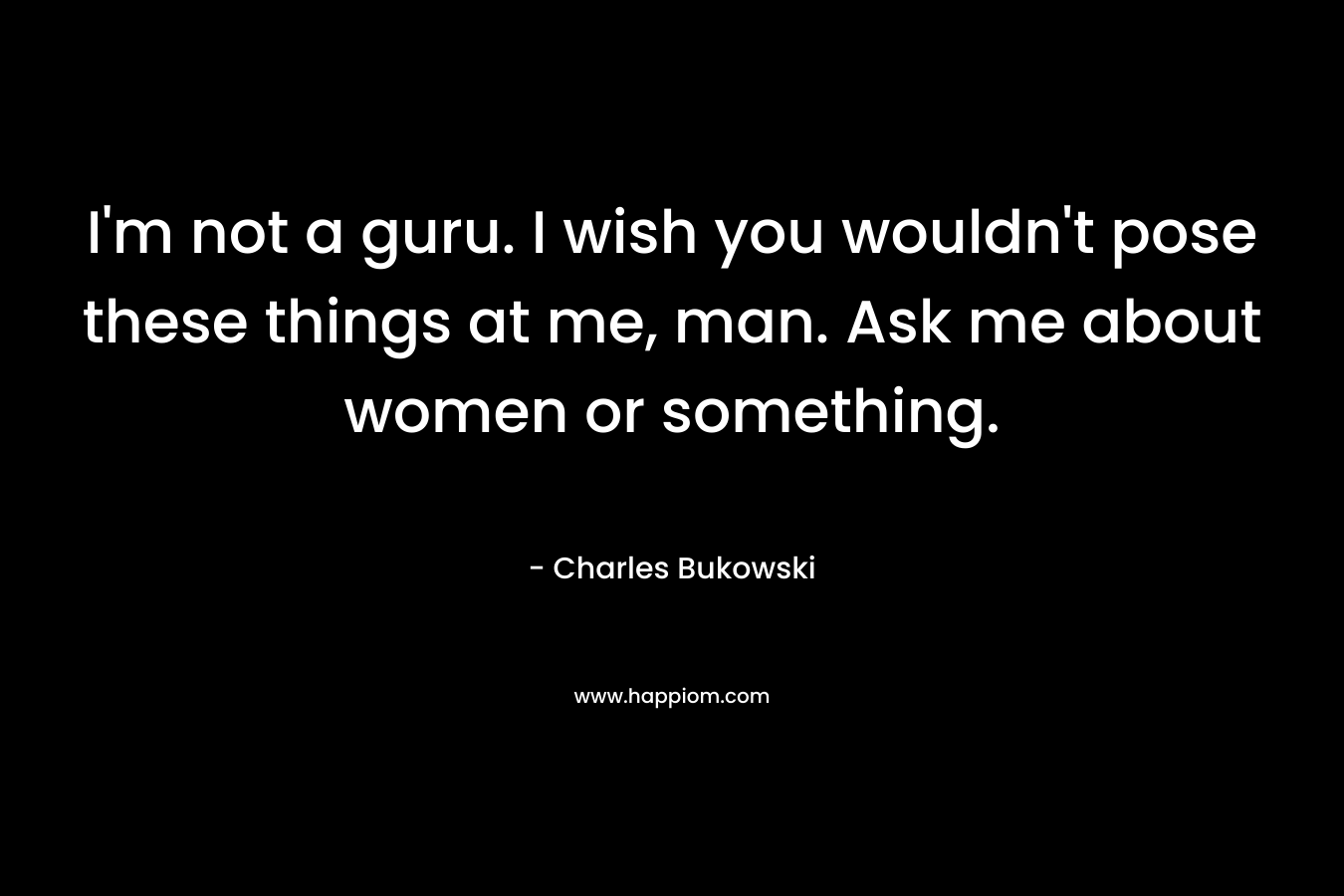 I'm not a guru. I wish you wouldn't pose these things at me, man. Ask me about women or something.