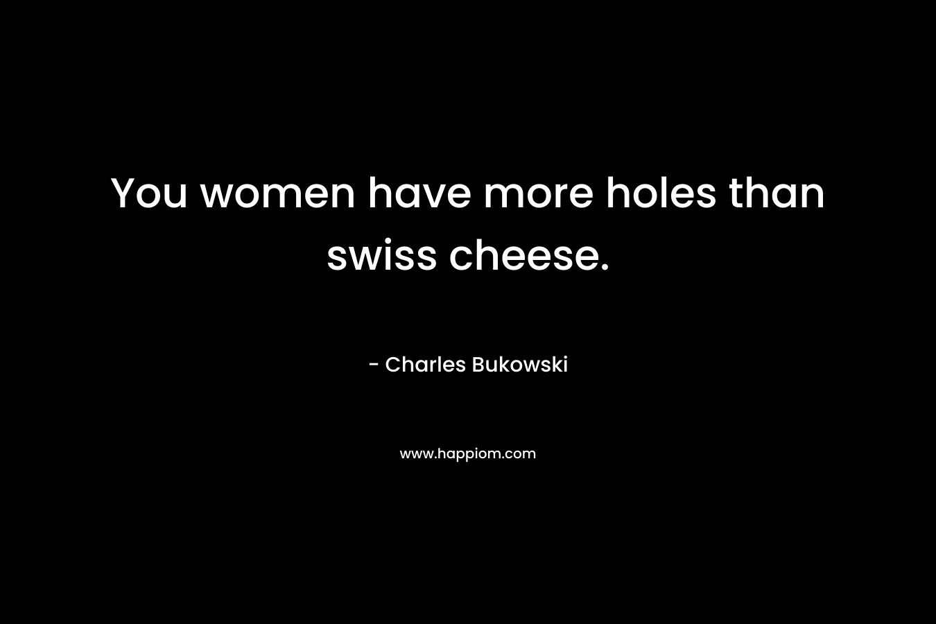 You women have more holes than swiss cheese. – Charles Bukowski
