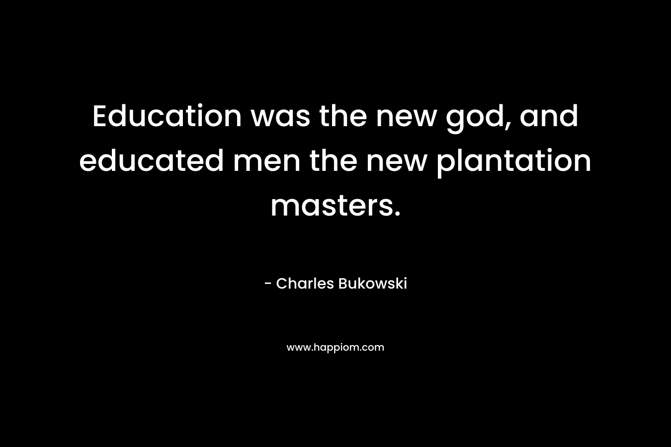 Education was the new god, and educated men the new plantation masters. – Charles Bukowski