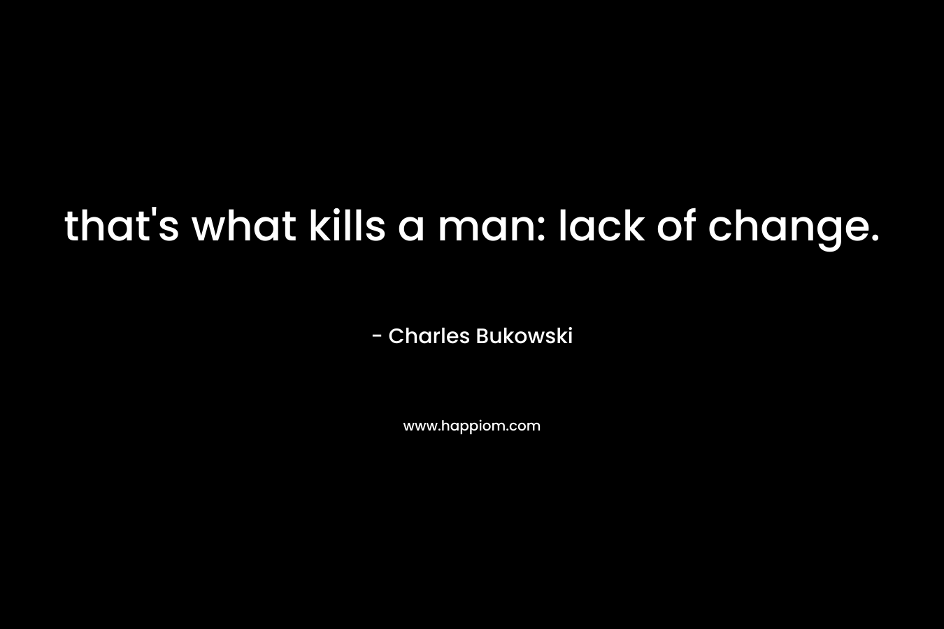 that's what kills a man: lack of change.