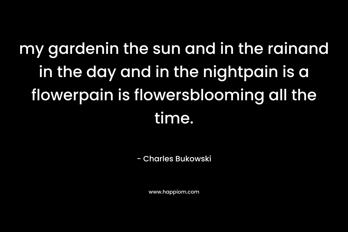 my gardenin the sun and in the rainand in the day and in the nightpain is a flowerpain is flowersblooming all the time.