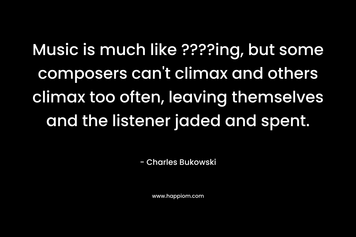 Music is much like ????ing, but some composers can’t climax and others climax too often, leaving themselves and the listener jaded and spent. – Charles Bukowski