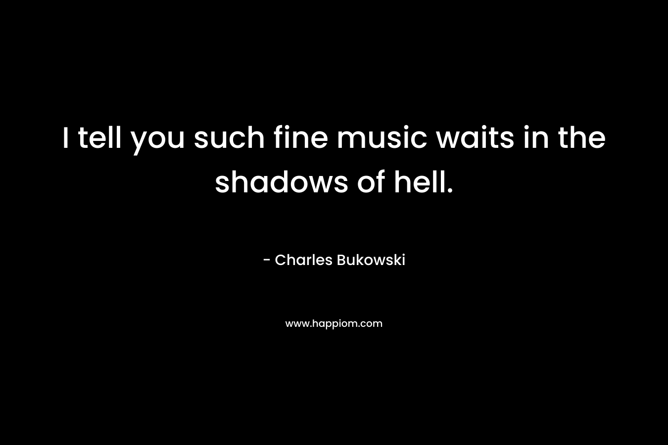 I tell you such fine music waits in the shadows of hell.
