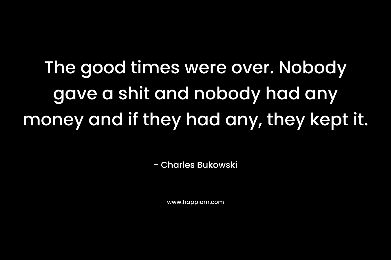 The good times were over. Nobody gave a shit and nobody had any money and if they had any, they kept it.