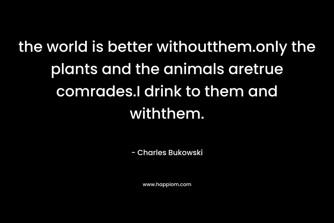 the world is better withoutthem.only the plants and the animals aretrue comrades.I drink to them and withthem.