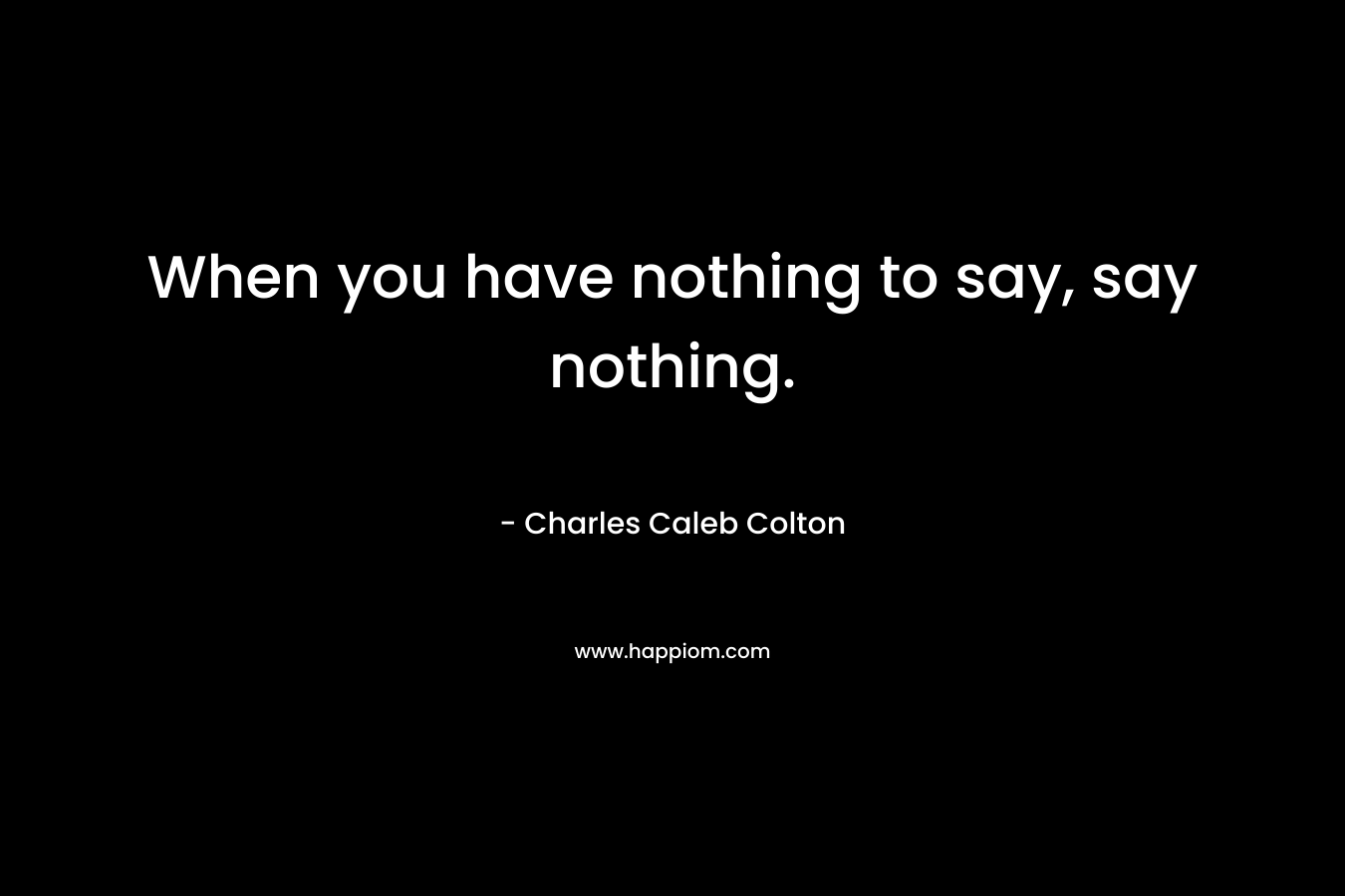 When you have nothing to say, say nothing. – Charles Caleb Colton