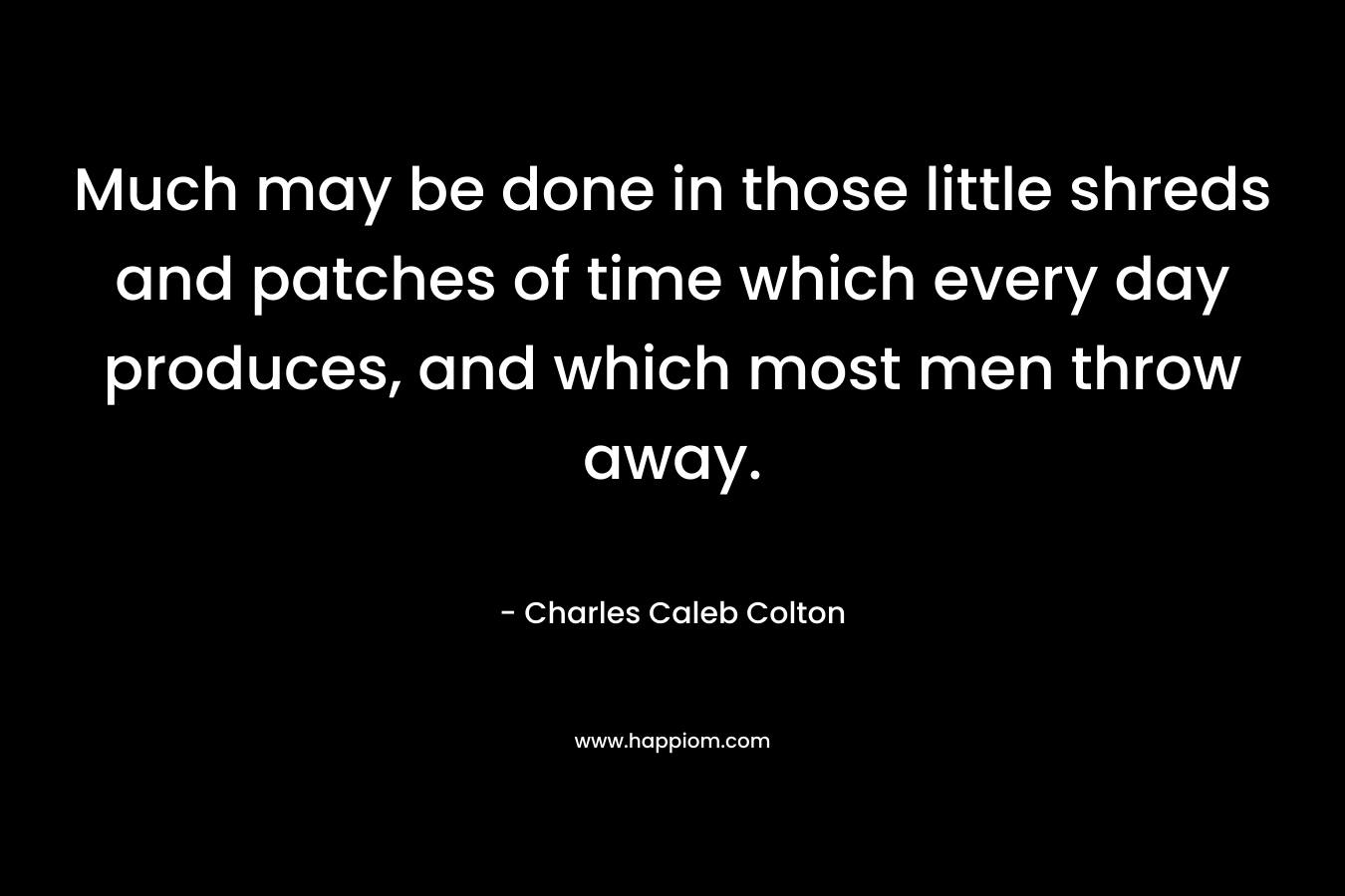 Much may be done in those little shreds and patches of time which every day produces, and which most men throw away. – Charles Caleb Colton