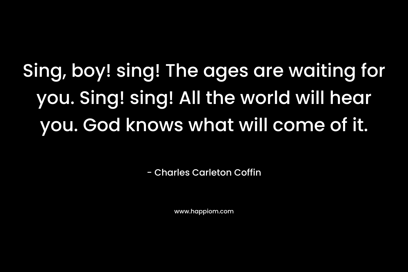 Sing, boy! sing! The ages are waiting for you. Sing! sing! All the world will hear you. God knows what will come of it.