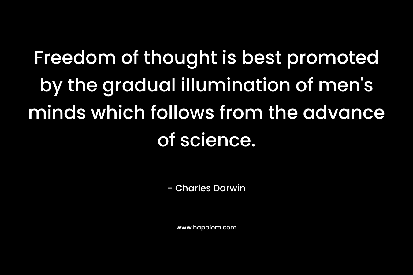 Freedom of thought is best promoted by the gradual illumination of men’s minds which follows from the advance of science. – Charles Darwin