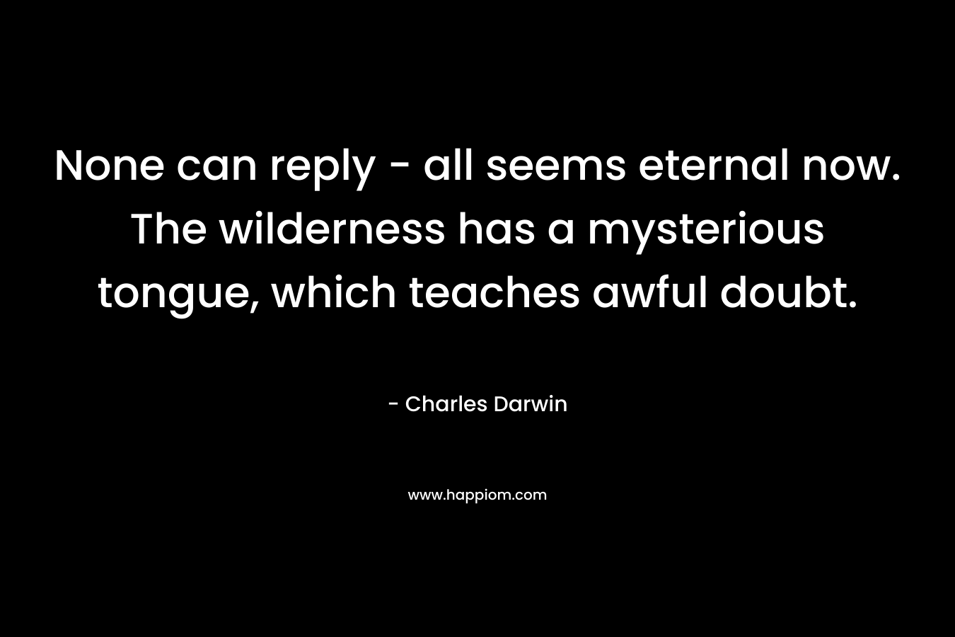 None can reply - all seems eternal now. The wilderness has a mysterious tongue, which teaches awful doubt.