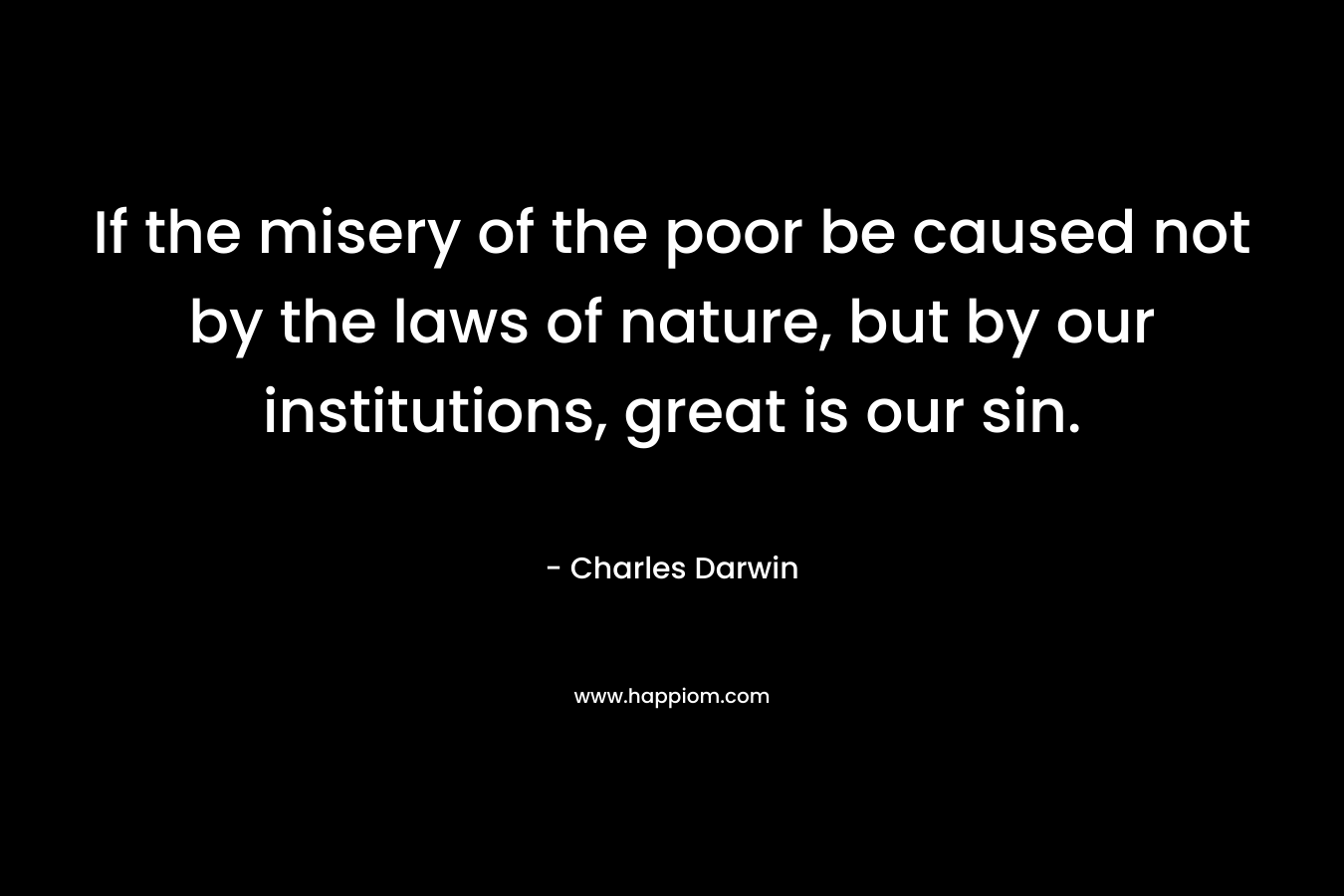 If the misery of the poor be caused not by the laws of nature, but by our institutions, great is our sin.