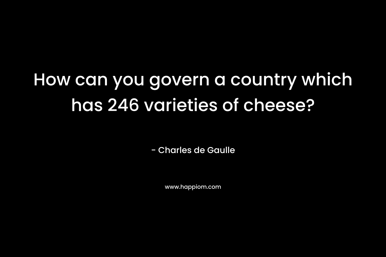 How can you govern a country which has 246 varieties of cheese?