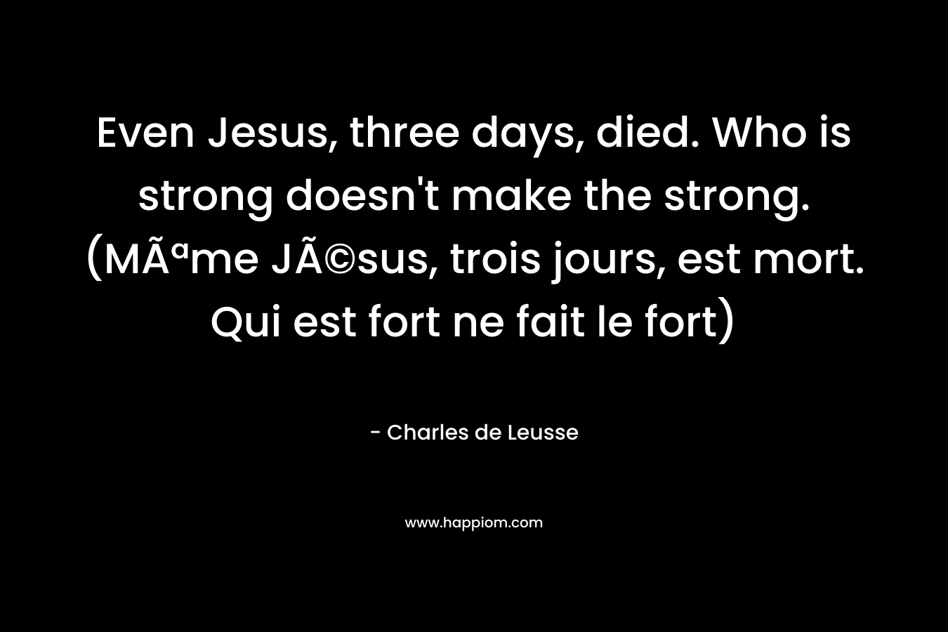 Even Jesus, three days, died. Who is strong doesn’t make the strong. (MÃªme JÃ©sus, trois jours, est mort. Qui est fort ne fait le fort) – Charles de Leusse
