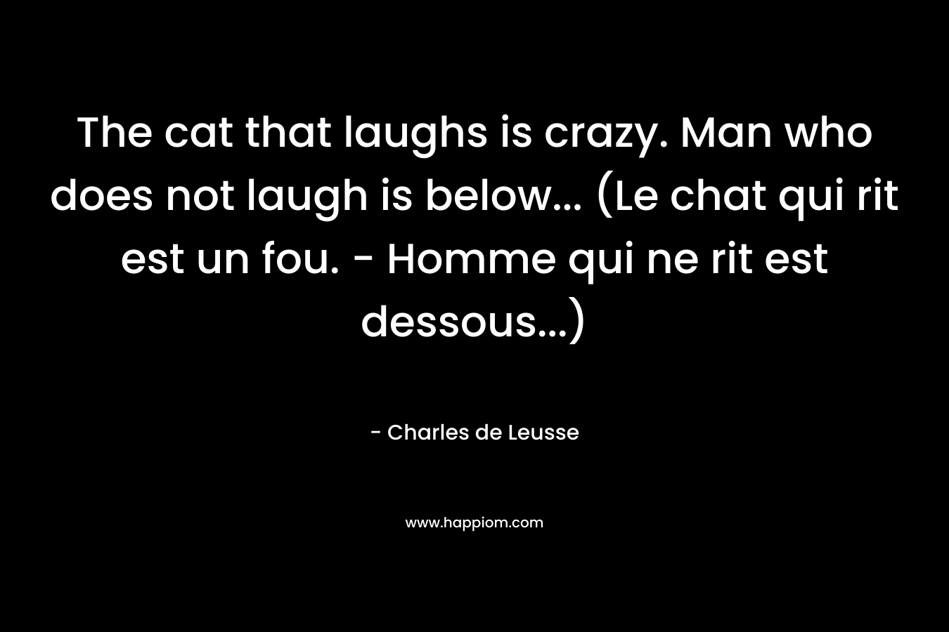 The cat that laughs is crazy. Man who does not laugh is below… (Le chat qui rit est un fou. – Homme qui ne rit est dessous…) – Charles de Leusse