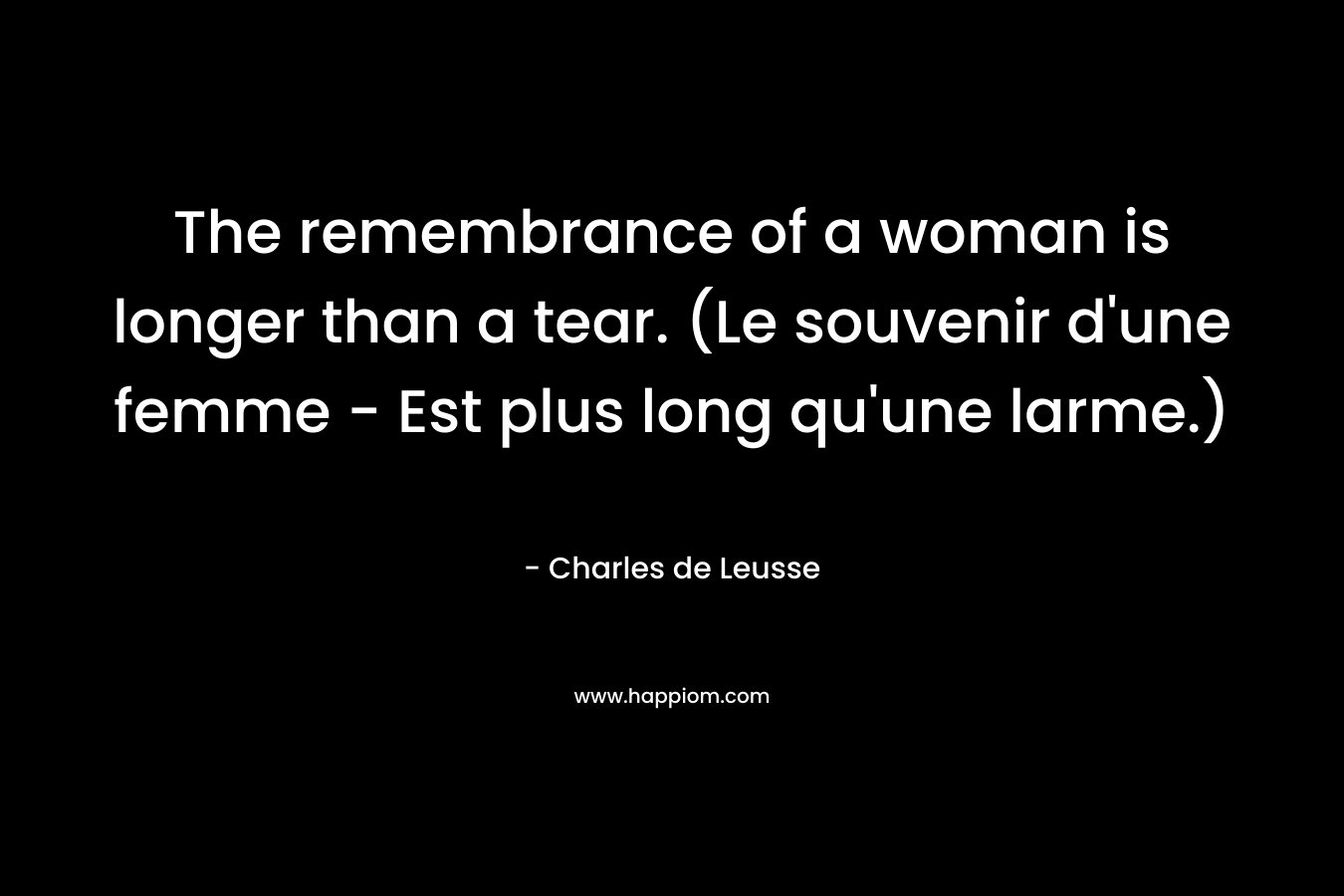 The remembrance of a woman is longer than a tear. (Le souvenir d’une femme – Est plus long qu’une larme.) – Charles de Leusse
