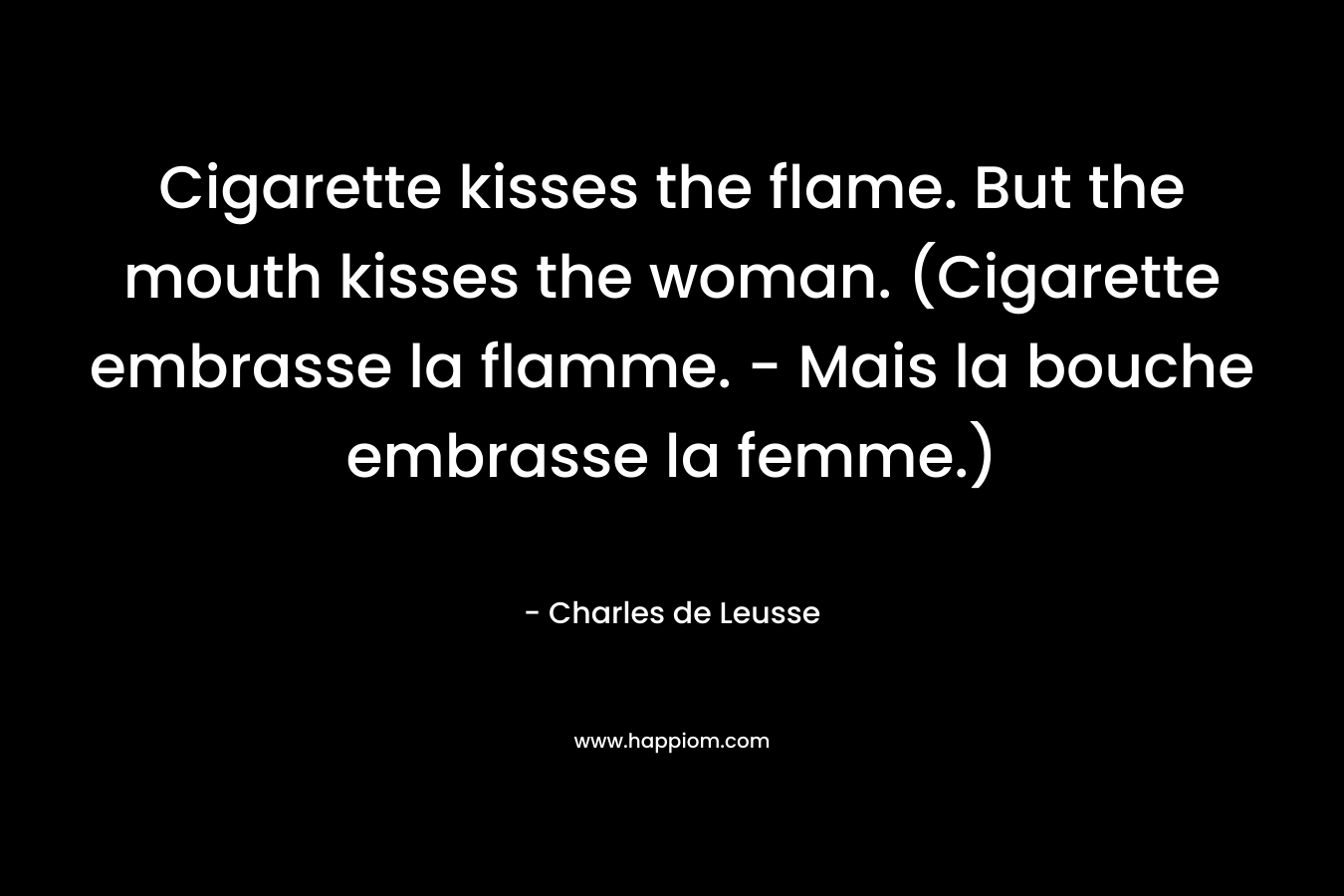 Cigarette kisses the flame. But the mouth kisses the woman. (Cigarette embrasse la flamme. – Mais la bouche embrasse la femme.) – Charles de Leusse