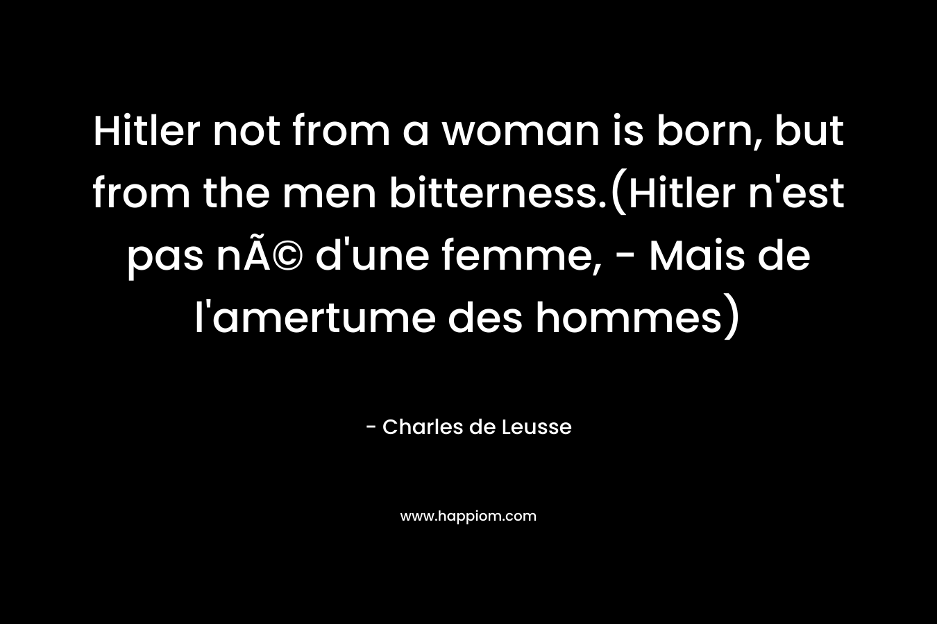 Hitler not from a woman is born, but from the men bitterness.(Hitler n’est pas nÃ© d’une femme, – Mais de l’amertume des hommes) – Charles de Leusse