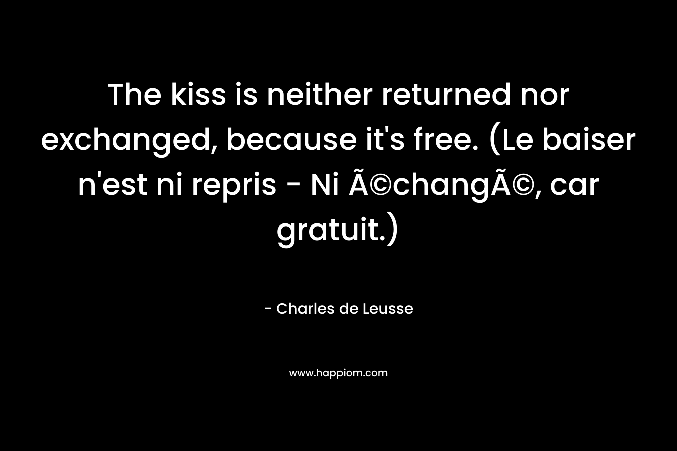 The kiss is neither returned nor exchanged, because it’s free. (Le baiser n’est ni repris – Ni Ã©changÃ©, car gratuit.) – Charles de Leusse