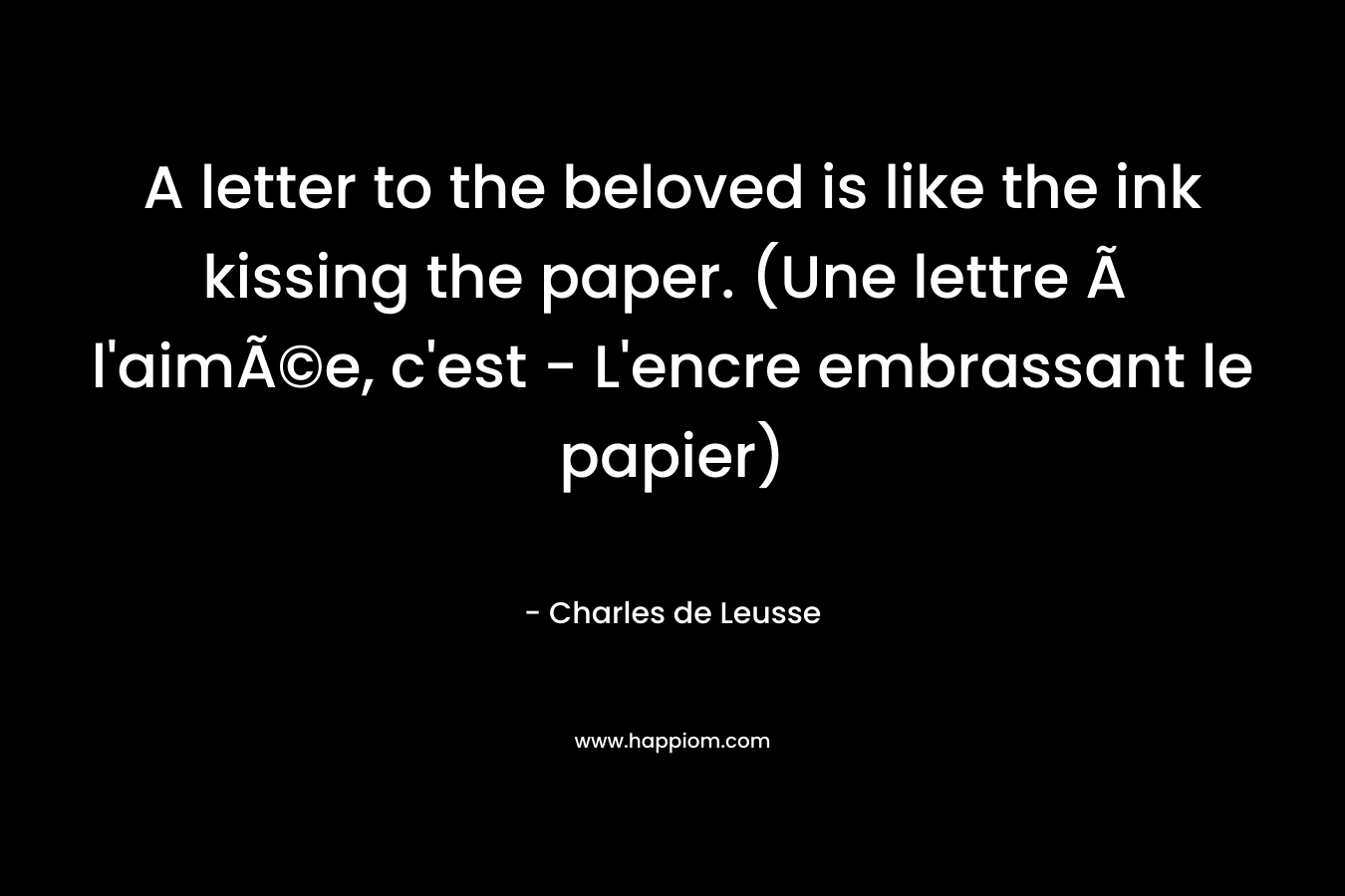 A letter to the beloved is like the ink kissing the paper. (Une lettre Ã  l’aimÃ©e, c’est – L’encre embrassant le papier) – Charles de Leusse