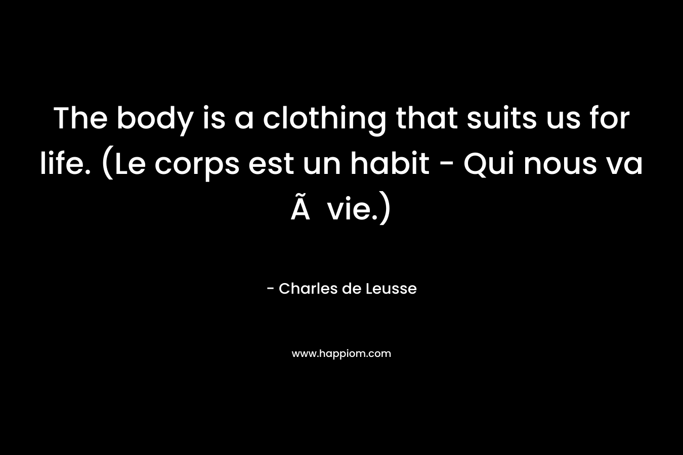 The body is a clothing that suits us for life. (Le corps est un habit – Qui nous va Ã  vie.) – Charles de Leusse