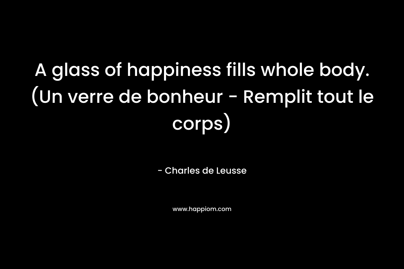 A glass of happiness fills whole body. (Un verre de bonheur – Remplit tout le corps) – Charles de Leusse