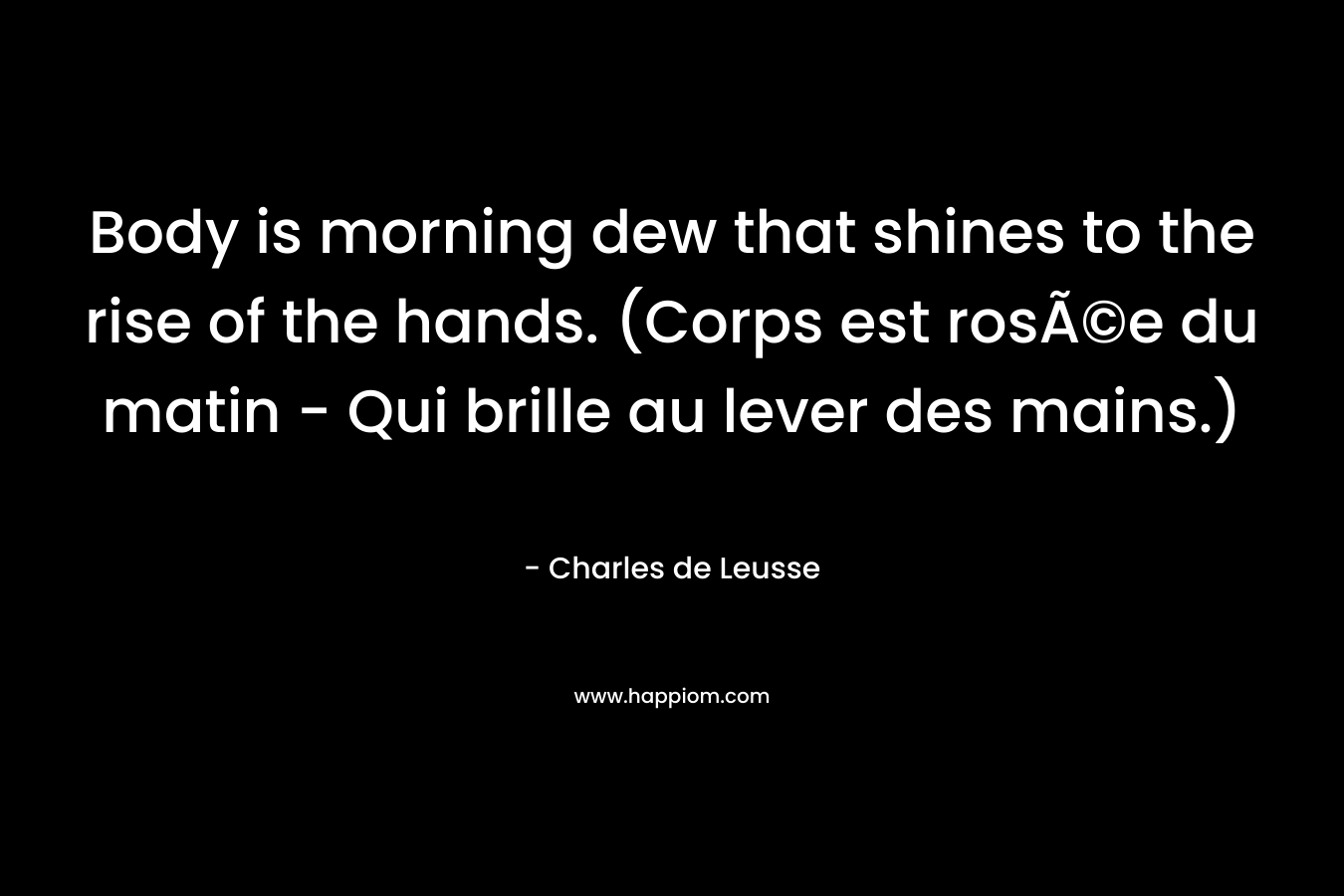 Body is morning dew that shines to the rise of the hands. (Corps est rosÃ©e du matin – Qui brille au lever des mains.) – Charles de Leusse