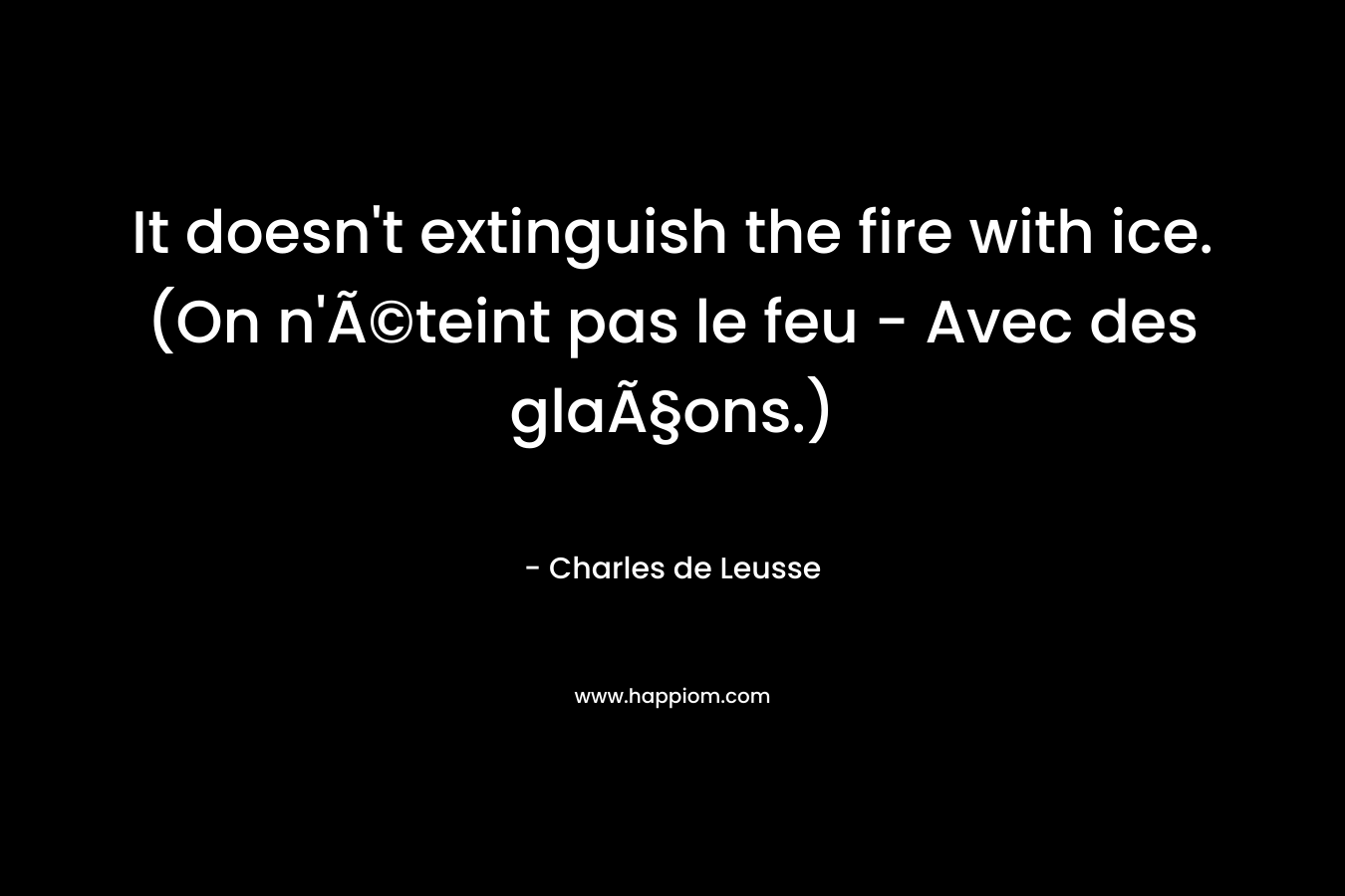It doesn’t extinguish the fire with ice. (On n’Ã©teint pas le feu – Avec des glaÃ§ons.) – Charles de Leusse