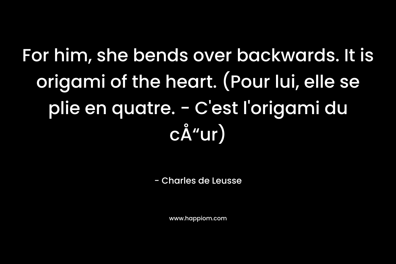For him, she bends over backwards. It is origami of the heart. (Pour lui, elle se plie en quatre. – C’est l’origami du cÅ“ur) – Charles de Leusse