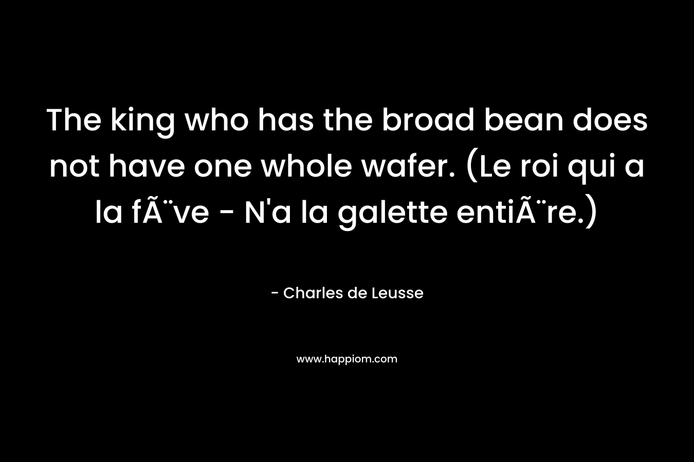 The king who has the broad bean does not have one whole wafer. (Le roi qui a la fÃ¨ve – N’a la galette entiÃ¨re.) – Charles de Leusse