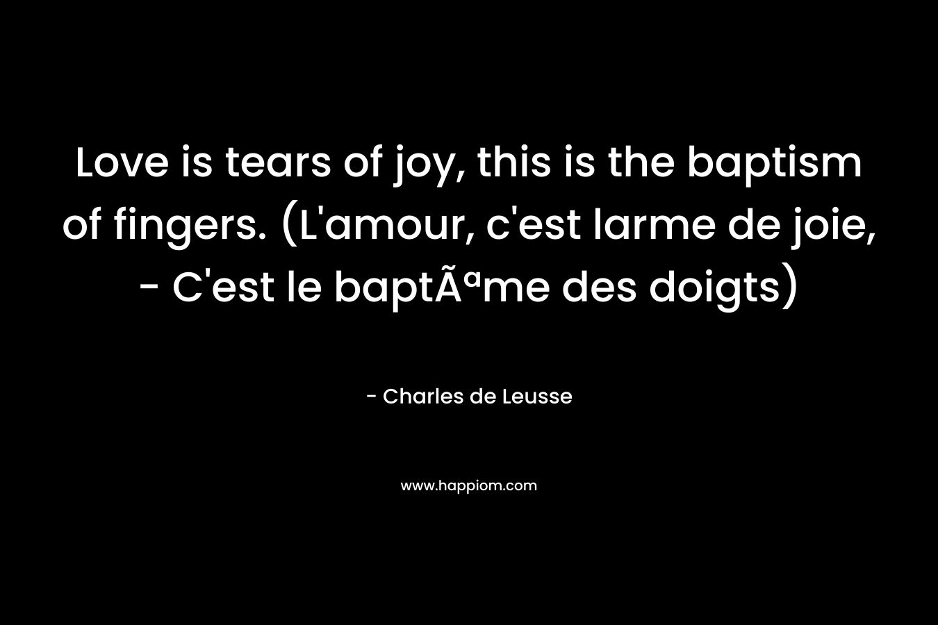 Love is tears of joy, this is the baptism of fingers. (L'amour, c'est larme de joie, - C'est le baptÃªme des doigts)