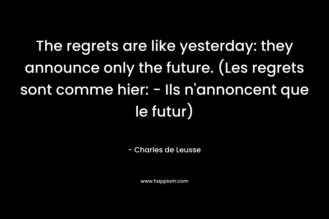 The regrets are like yesterday: they announce only the future. (Les regrets sont comme hier: - Ils n'annoncent que le futur)
