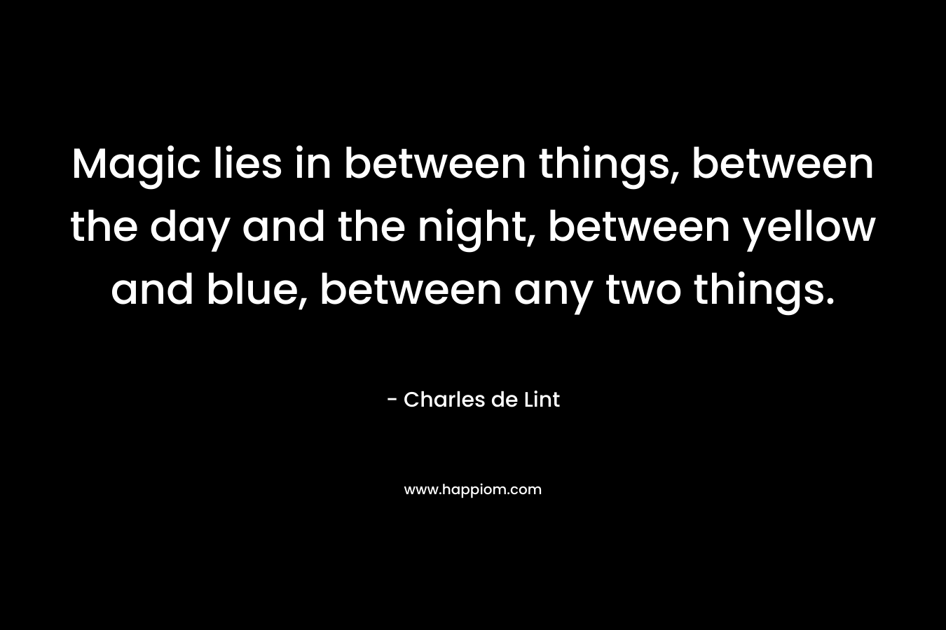 Magic lies in between things, between the day and the night, between yellow and blue, between any two things. – Charles de Lint