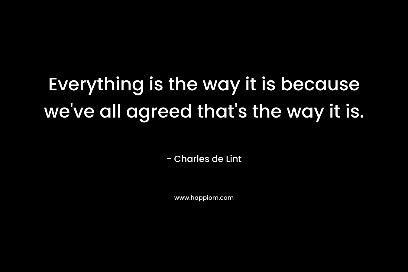 Everything is the way it is because we’ve all agreed that’s the way it is. – Charles de Lint