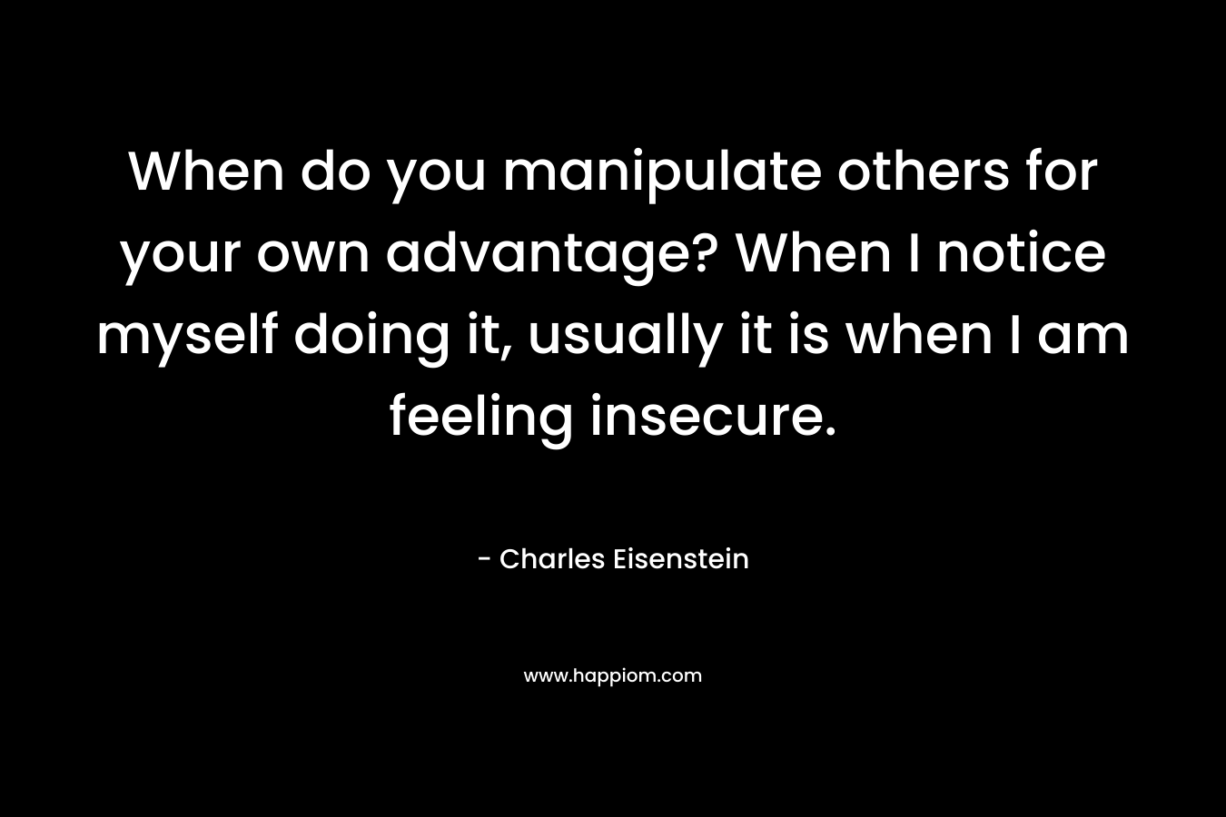 When do you manipulate others for your own advantage? When I notice myself doing it, usually it is when I am feeling insecure.