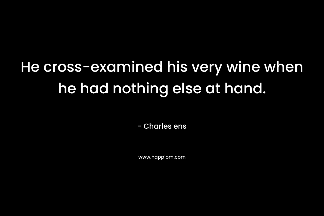 He cross-examined his very wine when he had nothing else at hand.
