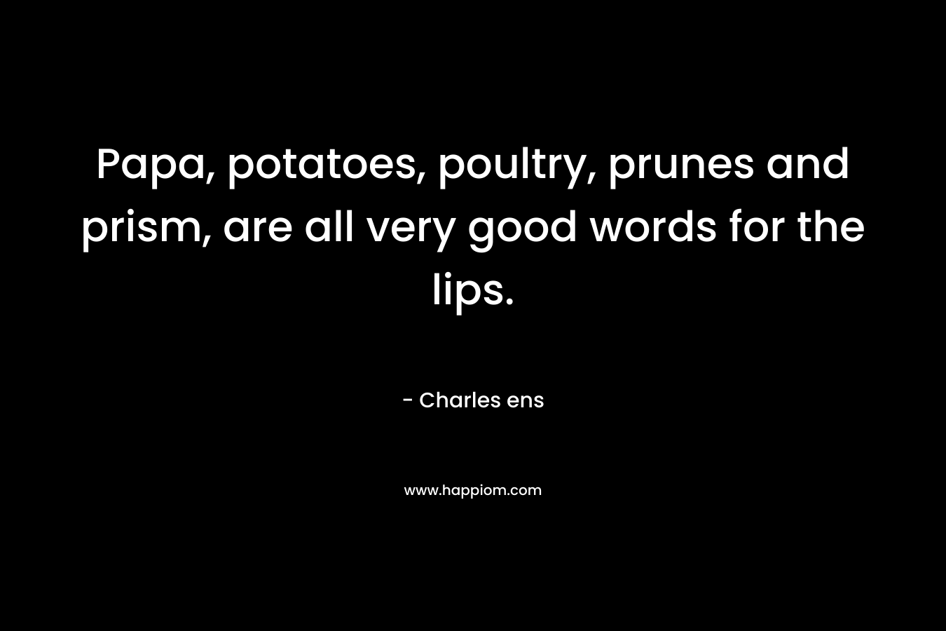 Papa, potatoes, poultry, prunes and prism, are all very good words for the lips. – Charles ens