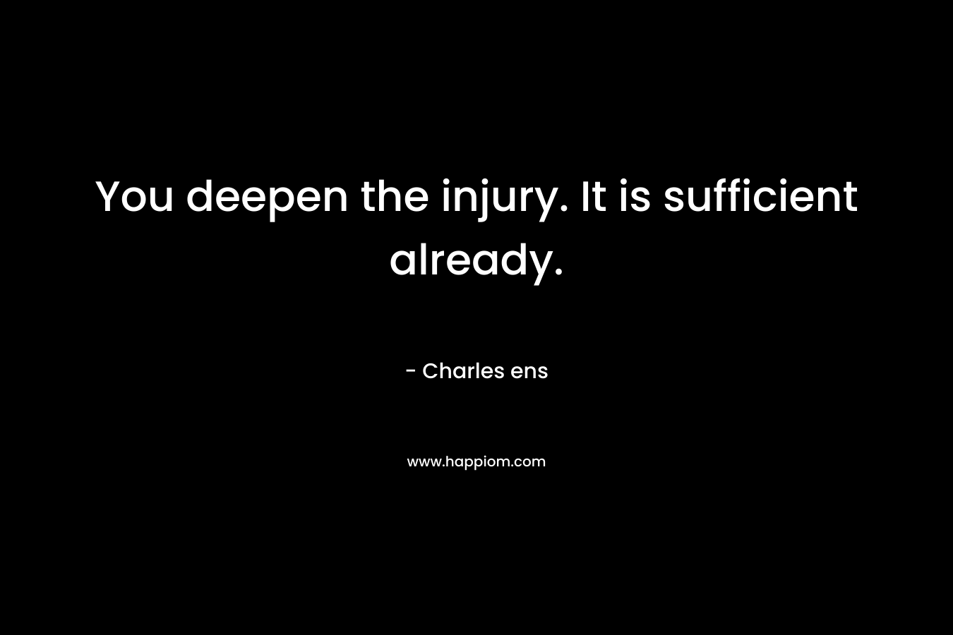 You deepen the injury. It is sufficient already.