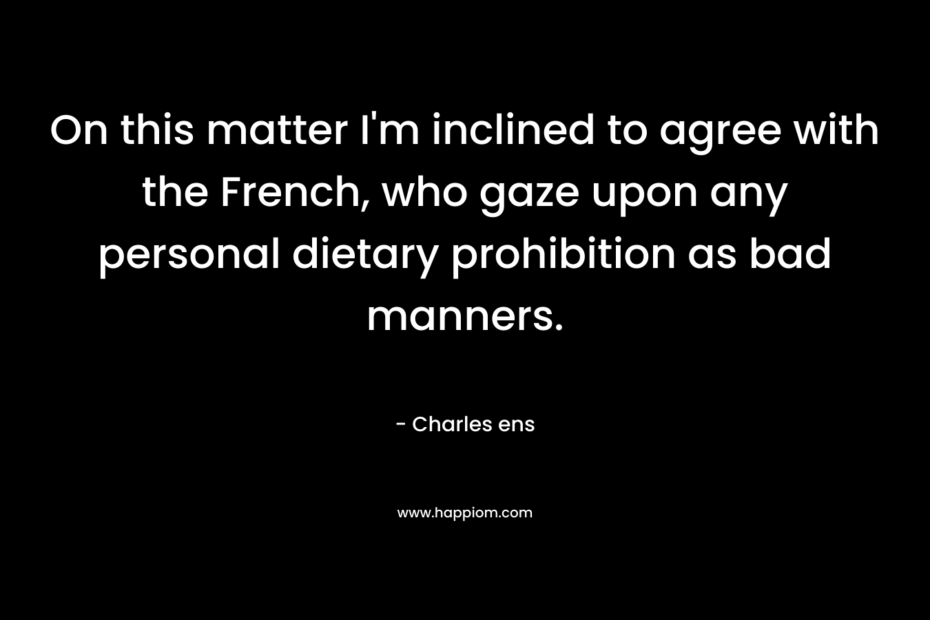 On this matter I'm inclined to agree with the French, who gaze upon any personal dietary prohibition as bad manners.